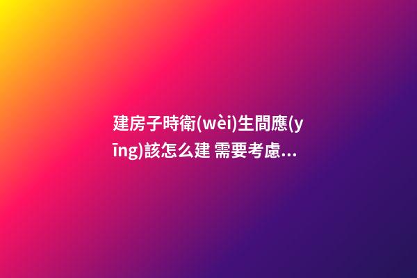 建房子時衛(wèi)生間應(yīng)該怎么建 需要考慮到哪些風(fēng)水問題